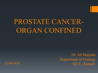 PROSTATE CANCER-
ORGAN CONFINED
Dr. Ali Mujtaba
Department of Urology
SIUT , Karachi22-04-2020
 