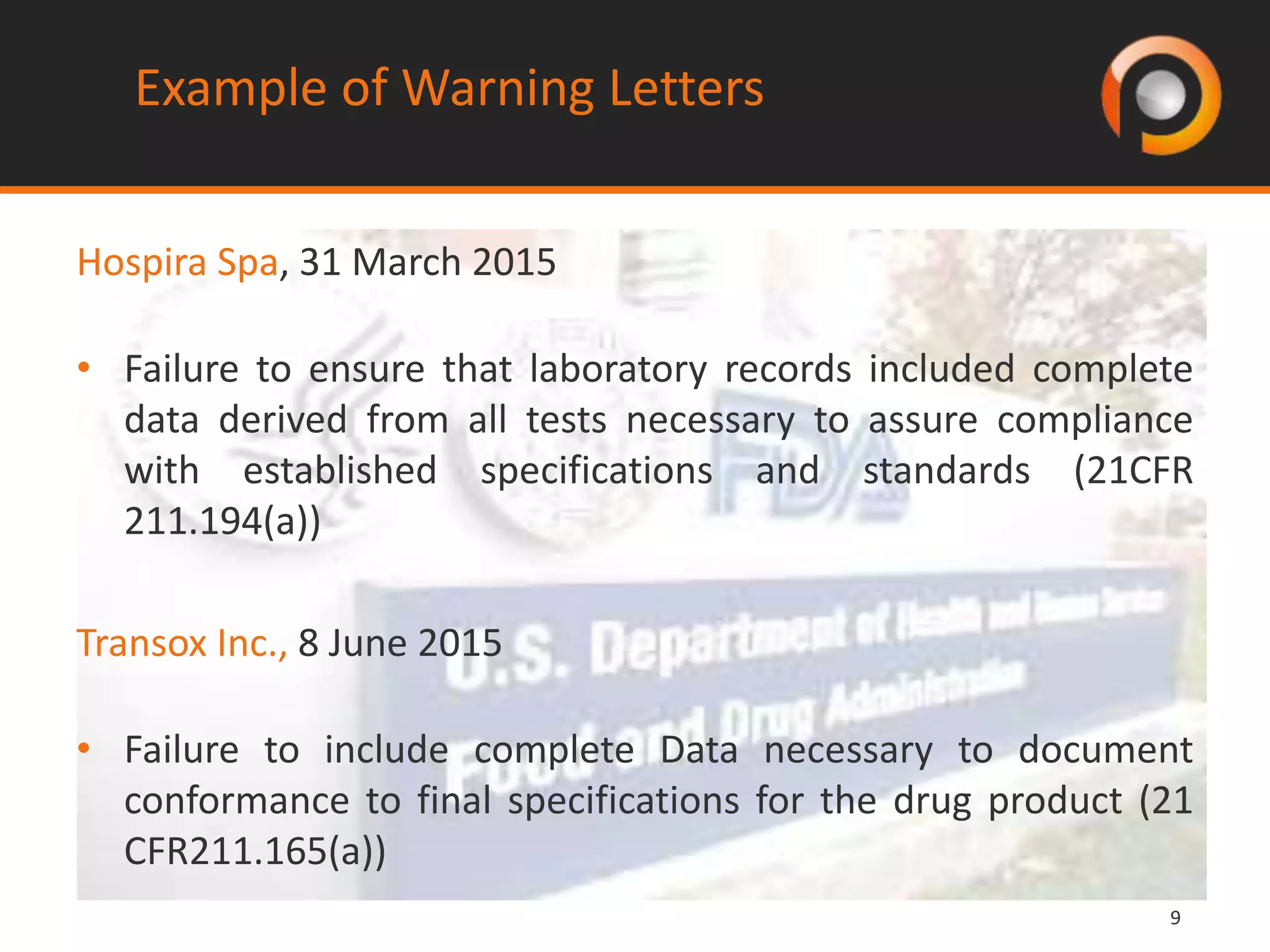 99
Example of Warning Letters
Hospira Spa, 31 March 2015
• Failure to ensure that laboratory records included complete
data derived from all tests necessary to assure compliance
with established specifications and standards (21CFR
211.194(a))
Transox Inc., 8 June 2015
• Failure to include complete Data necessary to document
conformance to final specifications for the drug product (21
CFR211.165(a))
 