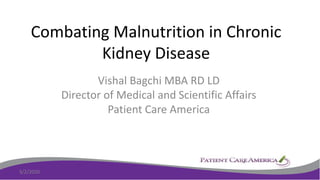 Combating Malnutrition in Chronic
Kidney Disease
Vishal Bagchi MBA RD LD
Director of Medical and Scientific Affairs
Patient Care America
3/2/2020 1
 