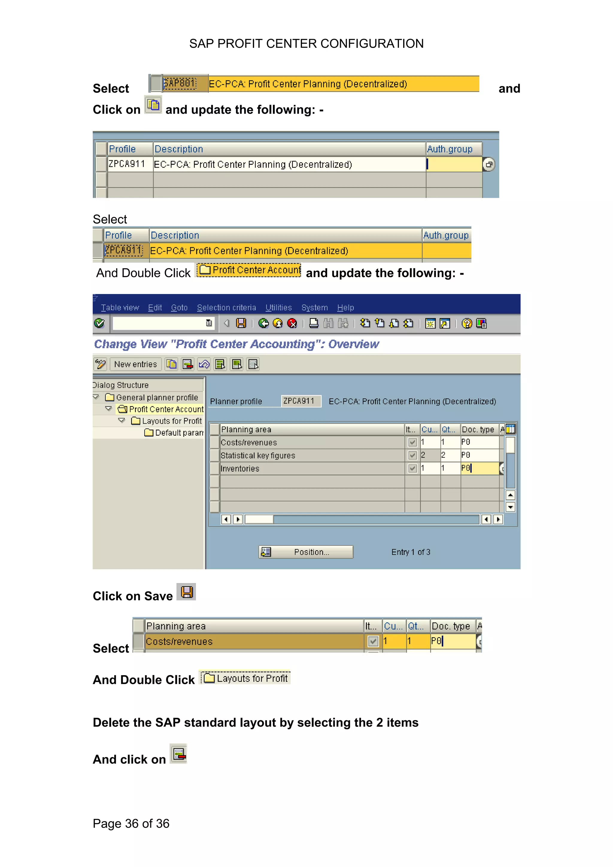 SAP PROFIT CENTER CONFIGURATION
Select and
Click on and update the following: -
Select
And Double Click and update the following: -
Click on Save
Select
And Double Click
Delete the SAP standard layout by selecting the 2 items
And click on
Page 36 of 36
 