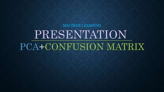 MACHINE LEARNING
PRESENTATION
PCA+CONFUSION MATRIX
 