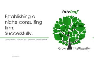 © Inteleaf™
Establishing a
niche consulting
firm.
Successfully.
Donna Imam | March 7, 2015 |ProductCamp Austin 14
Grow. Intelligently.
 