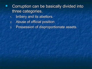  Corruption can be basically divided intoCorruption can be basically divided into
three categories.three categories.
1.1. bribery and its abettors.bribery and its abettors.
2.2. Abuse of official positionAbuse of official position
3.3. Possession of disproportionate assets.Possession of disproportionate assets.
 
