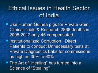 Ethical Issues in Health SectorEthical Issues in Health Sector
of Indiaof India
 Use Human Guinea pigs for Private Gain:U...