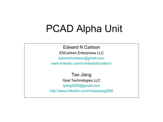 PCAD Alpha Unit
Edward N Carlson
ENCarlson Enterprises LLC
edwardncarlson@gmail.com
www.linkedin.com/in/edwardncarlson/
Tao Jiang
Goal Technologies LLC
tjiang2000@gmail.com
http://www.linkedin.com/in/taojiang2000
 