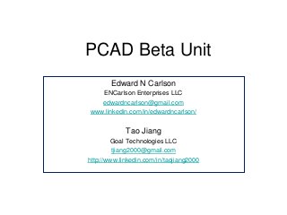 PCAD Beta Unit
Edward N Carlson
ENCarlson Enterprises LLC
edwardncarlson@gmail.com
www.linkedin.com/in/edwardncarlson/
Tao Jiang
Goal Technologies LLC
tjiang2000@gmail.com
http://www.linkedin.com/in/taojiang2000
 