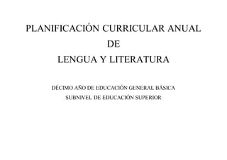 PLANIFICACIÓN CURRICULAR ANUAL
DE
LENGUA Y LITERATURA
DÉCIMO AÑO DE EDUCACIÓN GENERAL BÁSICA
SUBNIVEL DE EDUCACIÓN SUPERIOR
 