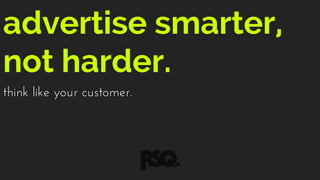 advertise smarter,
not harder.
think like your customer.