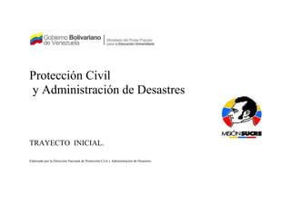 Protección Civil
y Administración de Desastres
TRAYECTO INICIAL.
Elaborado por la Dirección Nacional de Protección Civil y Administración de Desastres.
 