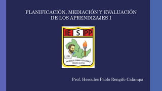 Prof. Hercules Paolo Rengifo Calampa
PLANIFICACIÓN, MEDIACIÓN Y EVALUACIÓN
DE LOS APRENDIZAJES I
 
