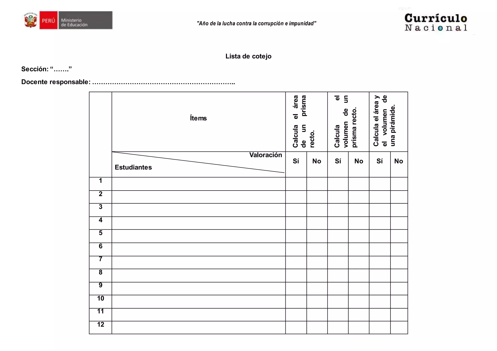 "Año de la lucha contra la corrupción e impunidad"
Lista de cotejo
Sección: “…….”
Docente responsable: ………………………………………………………..
Ítems
Calculaelárea
deunprisma
recto.
Calculael
volumendeun
prismarecto.
Calculaeláreay
elvolumende
unapirámide.
Valoración
Estudiantes
Sí No Sí No Sí No
1
2
3
4
5
6
7
8
9
10
11
12
 