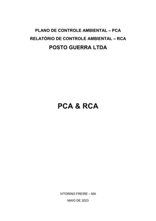 PLANO DE CONTROLE AMBIENTAL – PCA
RELATÓRIO DE CONTROLE AMBIENTAL – RCA
POSTO GUERRA LTDA
PCA & RCA
VITORINO FREIRE – MA
MAIO DE 2023
 