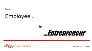 From
Employee…
to
…Entrepreneur
February 15, 2014
 