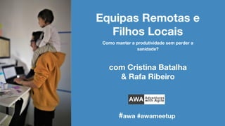 Equipas Remotas e
Filhos Locais
com Cristina Batalha
& Rafa Ribeiro
#awa #awameetup
Como manter a produtividade sem perder a
sanidade?
 