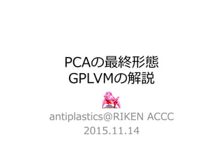 PCAの最終形態
GPLVMの解説
antiplastics@RIKEN  ACCC
2015.11.14
 