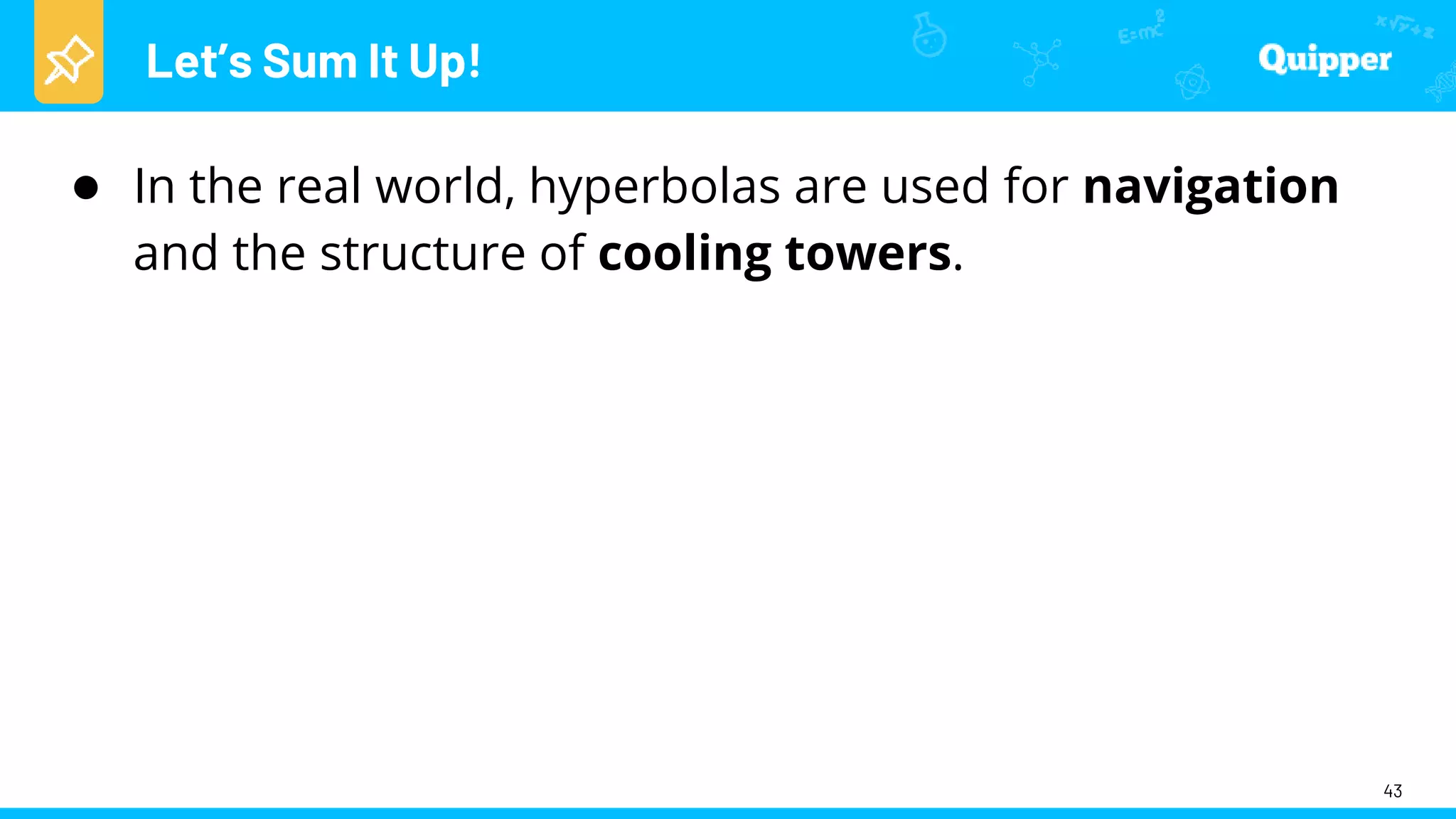 Let’s Sum It Up!
43
● In the real world, hyperbolas are used for navigation
and the structure of cooling towers.
 