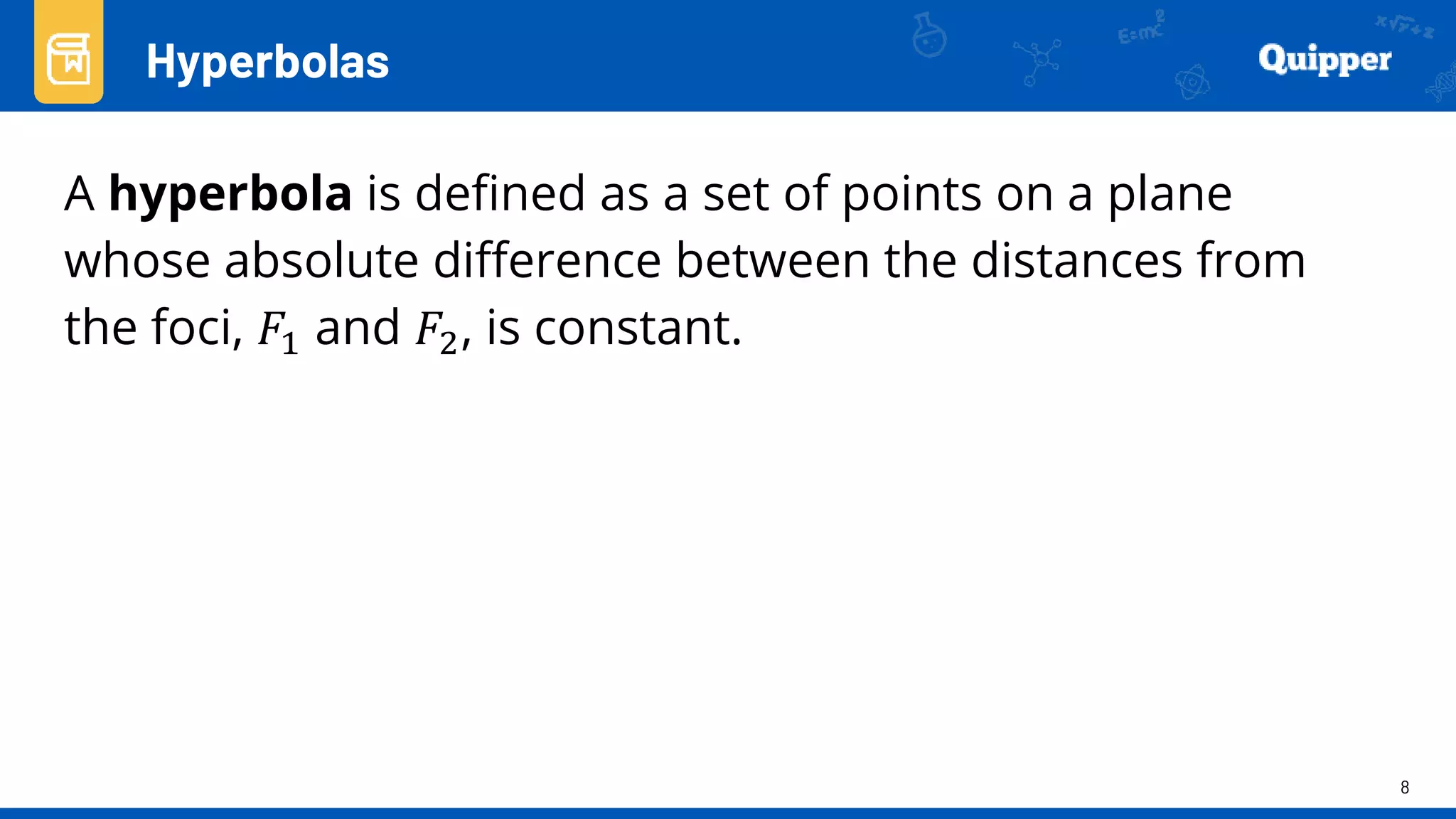 8
A hyperbola is defined as a set of points on a plane
whose absolute difference between the distances from
the foci, 𝐹1 and 𝐹2, is constant.
Hyperbolas
 