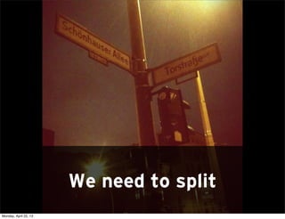 We need to split
Monday, April 22, 13
 