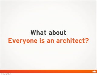 What about
Everyone is an architect?
Monday, April 22, 13
 