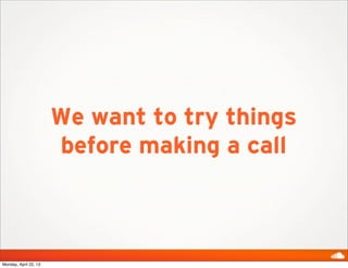 We want to try things
before making a call
Monday, April 22, 13
 