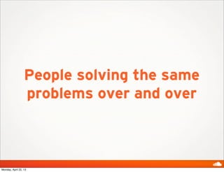 People solving the same
problems over and over
Monday, April 22, 13
 