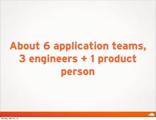About 6 application teams,
3 engineers + 1 product
person
Monday, April 22, 13
 