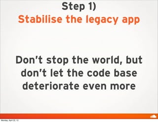 Step 1)
Stabilise the legacy app
Don’t stop the world, but
don’t let the code base
deteriorate even more
Monday, April 22, 13
 