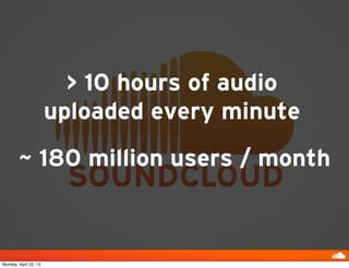 ~ 180 million users / month
> 10 hours of audio
uploaded every minute
Monday, April 22, 13
 