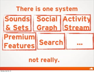 There is one system
not really.
Sounds
& Sets
Social
Graph
Premium
Features Search
Activity
Stream
...
Monday, April 22, 13
 
