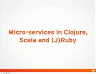 Micro-services in Clojure,
Scala and (J)Ruby
Monday, April 22, 13
 