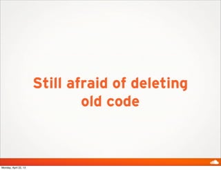 Still afraid of deleting
old code
Monday, April 22, 13
 