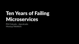 Ten Years of Failing
Microservices
Phil Calçado - @pcalcado
Meetup/WeWork
 