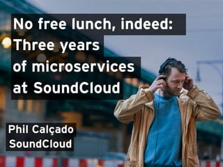 No free lunch, indeed:
Three years
Phil Calçado
SoundCloud
of microservices
at SoundCloud
 
