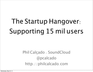 The Startup Hangover:
               Supporting 15 mil users


                        Phil Calçado - SoundCloud
                                @pcalcado
                         http://philcalcado.com
Wednesday, May 23, 12
 