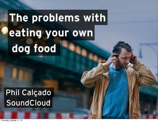 The problems with
eating your own
dog food

Phil Calçado
SoundCloud
Thursday, October 17, 13

 