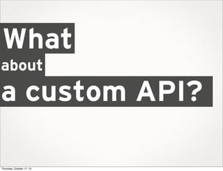 What
about

a custom API?
Thursday, October 17, 13

 