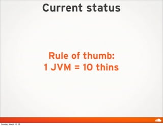 Current status



                        Rule of thumb:
                       1 JVM = 10 thins




Sunday, March 10, 13
 