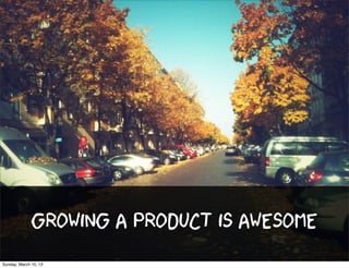 Growing a product is awesome
Sunday, March 10, 13
 