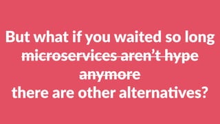 But what if you waited so long
microservices aren’t hype
anymore
there are other alterna?ves?
 