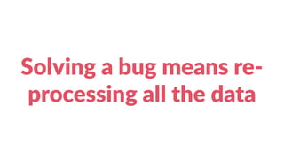 Solving a bug means re-
processing all the data
 