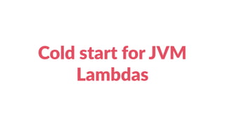 Cold start for JVM
Lambdas
 
