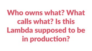 Who owns what? What
calls what? Is this
Lambda supposed to be
in produc?on?
 