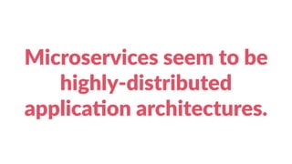 Microservices seem to be
highly-distributed
applica?on architectures.
 