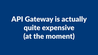 API Gateway is actually
quite expensive
(at the moment)
 