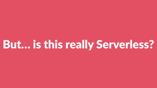 But… is this really Serverless?
 