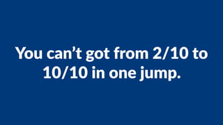 You can’t got from 2/10 to
10/10 in one jump.
 