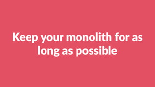 Keep your monolith for as
long as possible
 