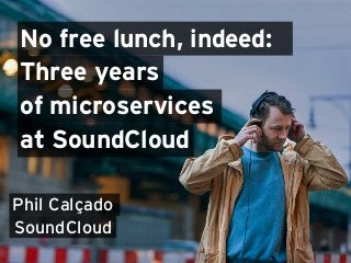 No free lunch, indeed:
Three years
Phil Calçado
SoundCloud
of microservices
at SoundCloud
 