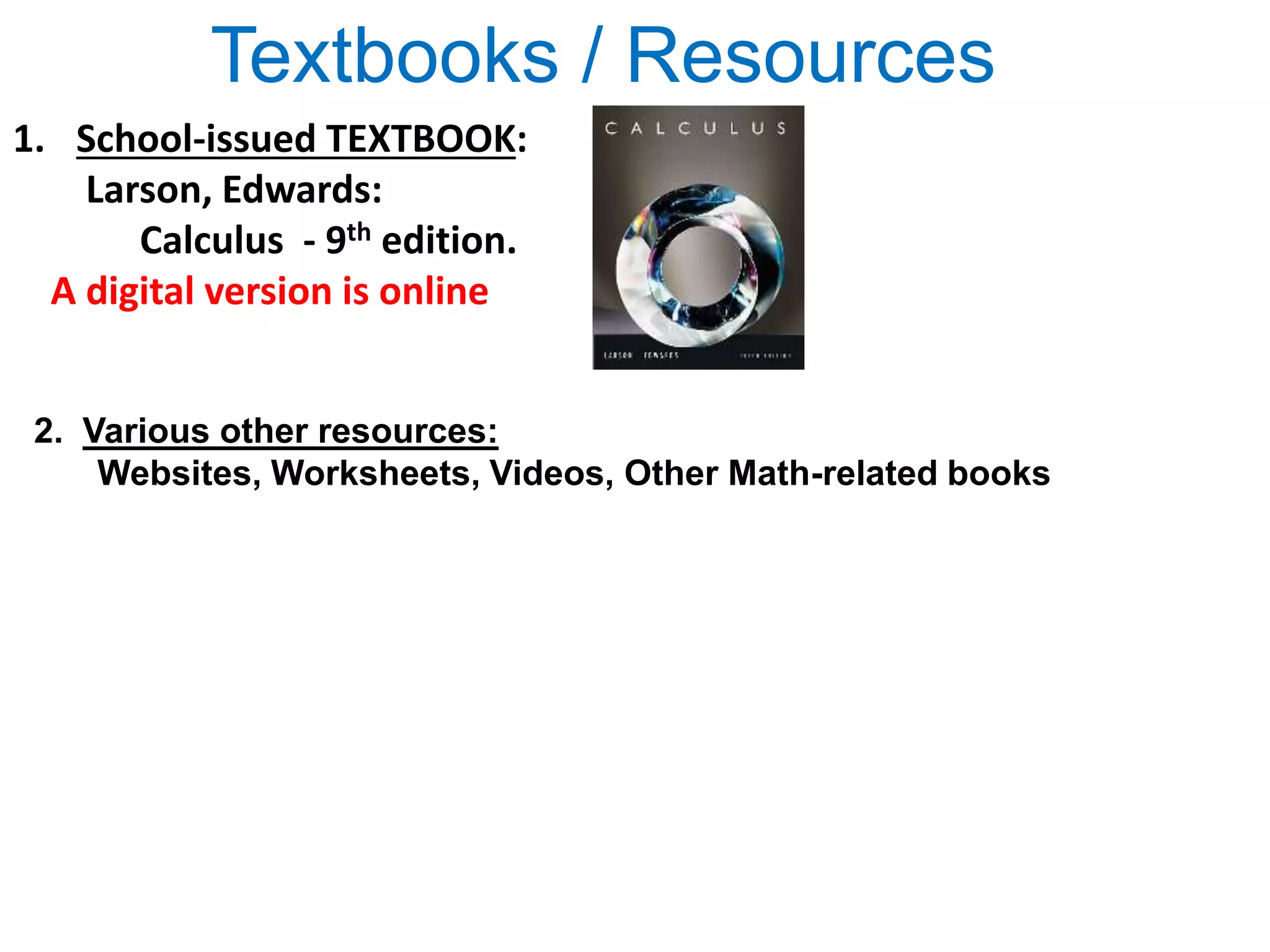 Textbooks / Resources
1. School-issued TEXTBOOK:
Larson, Edwards:
Calculus - 9th edition.
A digital version is online
2. Various other resources:
Websites, Worksheets, Videos, Other Math-related books
 