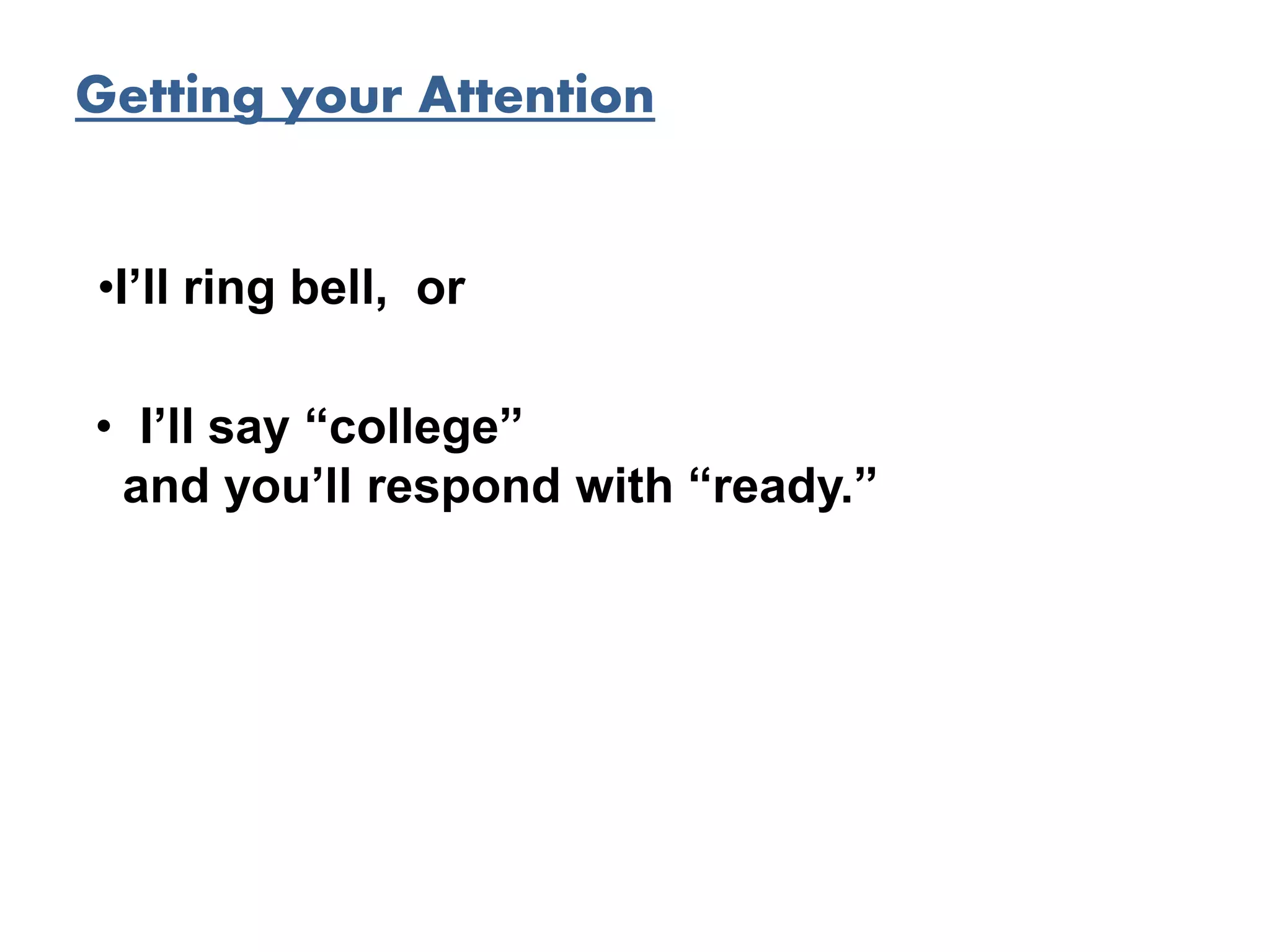 Getting your Attention
• I’ll say “college”
and you’ll respond with “ready.”
•I’ll ring bell, or
 